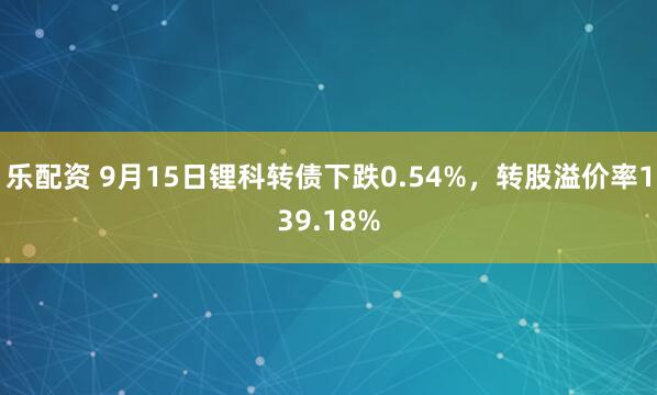 乐配资 9月15日锂科转债下跌0.54%，转股溢价率139.18%