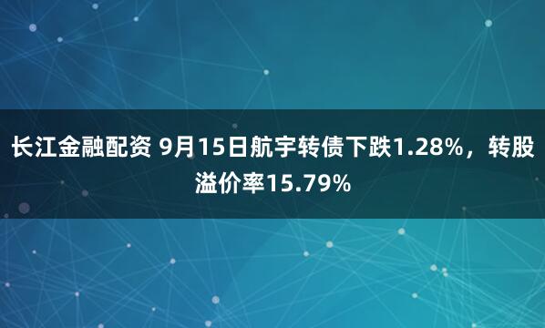 长江金融配资 9月15日航宇转债下跌1.28%，转股溢价率15.79%