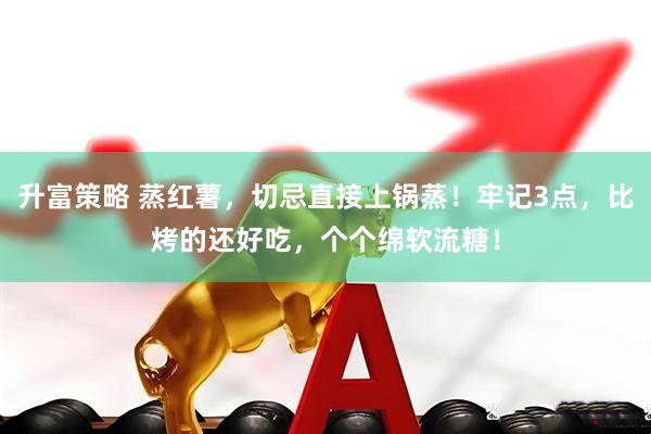 升富策略 蒸红薯，切忌直接上锅蒸！牢记3点，比烤的还好吃，个个绵软流糖！