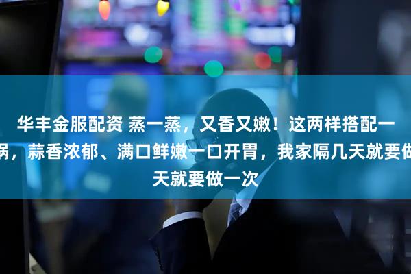 华丰金服配资 蒸一蒸，又香又嫩！这两样搭配一块出锅，蒜香浓郁、满口鲜嫩一口开胃，我家隔几天就要做一次