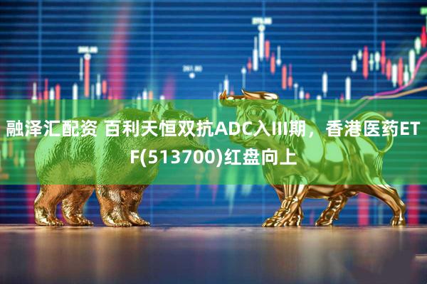 融泽汇配资 百利天恒双抗ADC入III期，香港医药ETF(513700)红盘向上