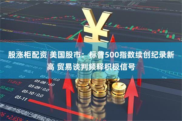 股涨柜配资 美国股市：标普500指数续创纪录新高 贸易谈判频释积极信号