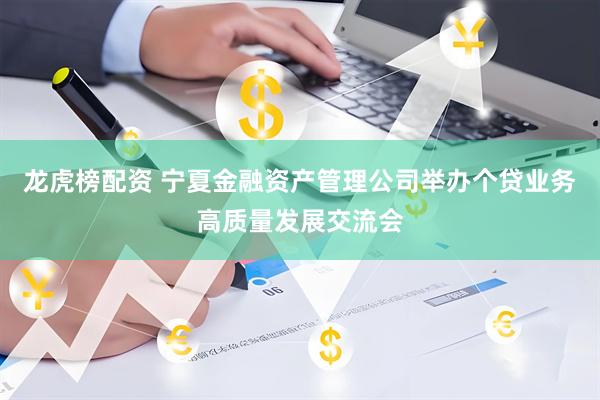 龙虎榜配资 宁夏金融资产管理公司举办个贷业务高质量发展交流会