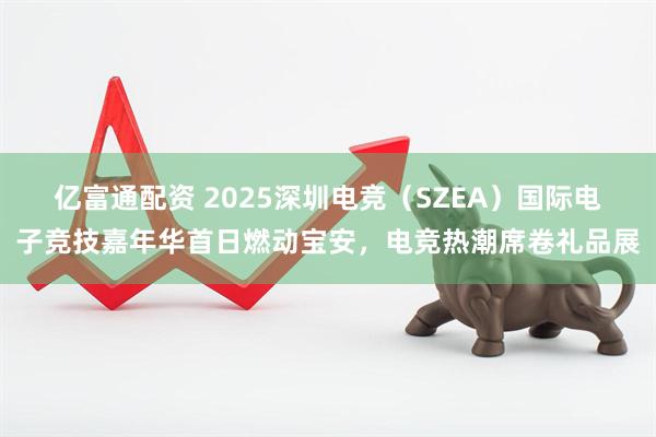 亿富通配资 2025深圳电竞（SZEA）国际电子竞技嘉年华首日燃动宝安，电竞热潮席卷礼品展