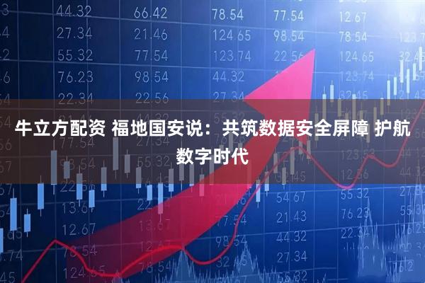 牛立方配资 福地国安说：共筑数据安全屏障 护航数字时代