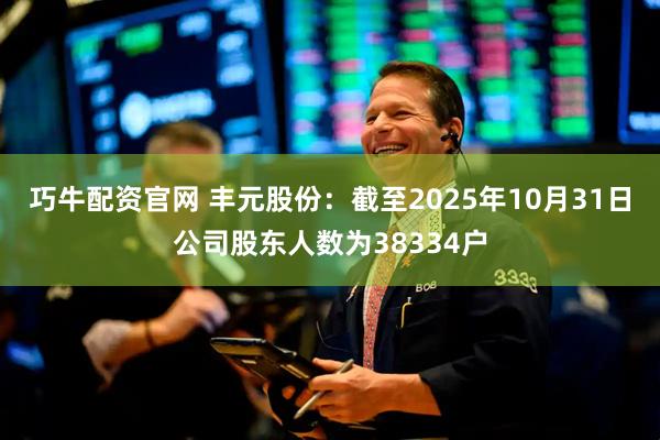 巧牛配资官网 丰元股份：截至2025年10月31日公司股东人数为38334户