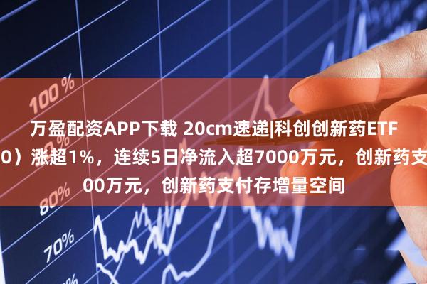 万盈配资APP下载 20cm速递|科创创新药ETF国泰（589720）涨超1%，连续5日净流入超7000万元，创新药支付存增量空间