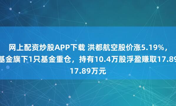 网上配资炒股APP下载 洪都航空股价涨5.19%，华宝基金旗下1只基金重仓，持有10.4万股浮盈赚取17.89万元
