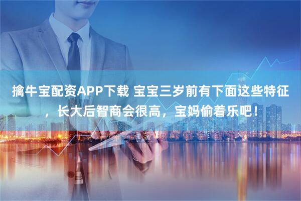 擒牛宝配资APP下载 宝宝三岁前有下面这些特征,长大后智商会很高,宝妈偷着乐吧!