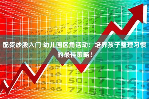 配资炒股入门 幼儿园区角活动:培养孩子整理习惯的最佳策略!