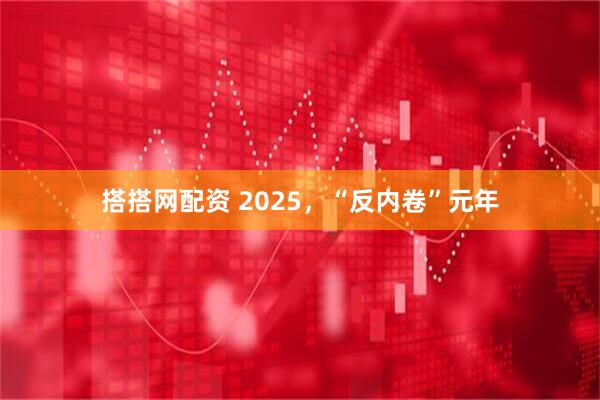 搭搭网配资 2025，“反内卷”元年
