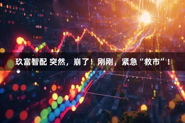 玖富智配 突然，崩了！刚刚，紧急“救市”！
