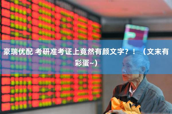 豪瑞优配 考研准考证上竟然有颜文字?!(文末有彩蛋~)