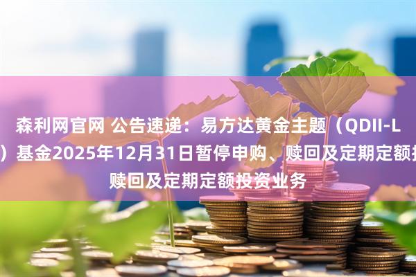 森利网官网 公告速递:易方达黄金主题(QDII-LOF-FOF)基金2025年12月31日暂停申购、赎回及定期定额投资业务