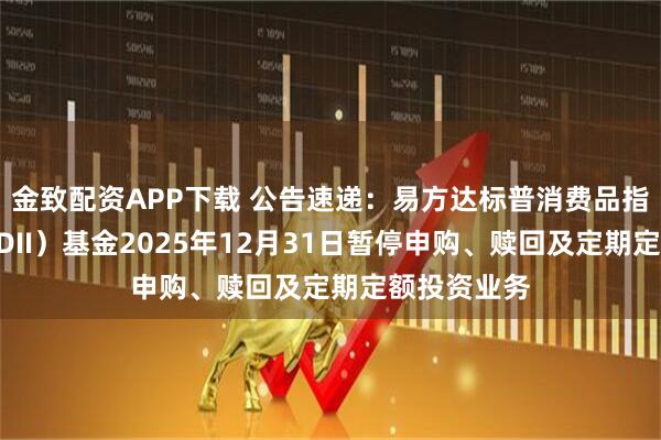 金致配资APP下载 公告速递：易方达标普消费品指数增强（QDII）基金2025年12月31日暂停申购、赎回及定期定额投资业务