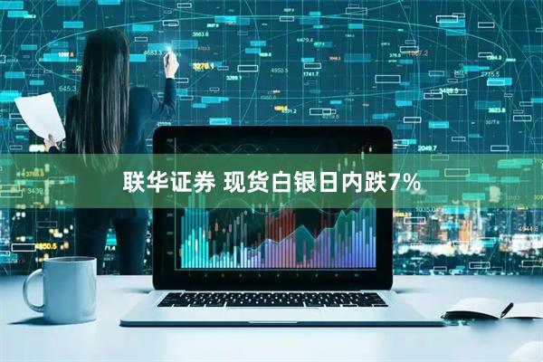 联华证券 现货白银日内跌7%