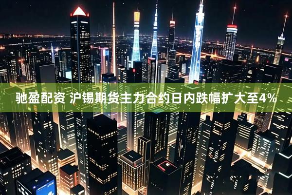 驰盈配资 沪锡期货主力合约日内跌幅扩大至4%