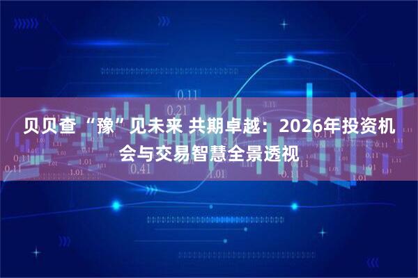 贝贝查 “豫”见未来 共期卓越：2026年投资机会与交易智慧全景透视