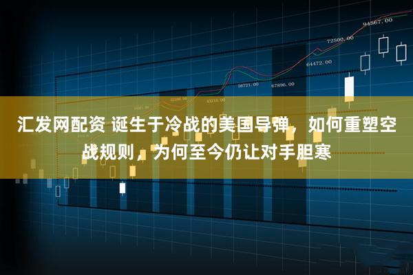 汇发网配资 诞生于冷战的美国导弹，如何重塑空战规则，为何至今仍让对手胆寒