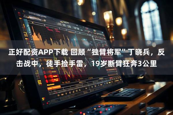 正好配资APP下载 回顾“独臂将军”丁晓兵，反击战中，徒手捡手雷，19岁断臂狂奔3公里