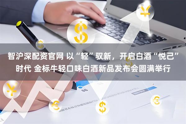 智沪深配资官网 以“轻”驭新，开启白酒“悦己”时代 金标牛轻口味白酒新品发布会圆满举行