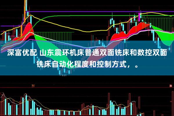 深富优配 山东震环机床普通双面铣床和数控双面铣床自动化程度和控制方式，。