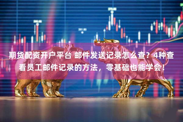 期货配资开户平台 邮件发送记录怎么查?4种查看员工邮件记录的方法,零基础也能学会!