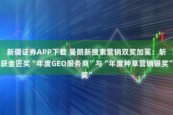 新疆证券APP下载 曼朗新搜索营销双奖加冕：斩获金匠奖“年度GEO服务商”与“年度种草营销银奖”