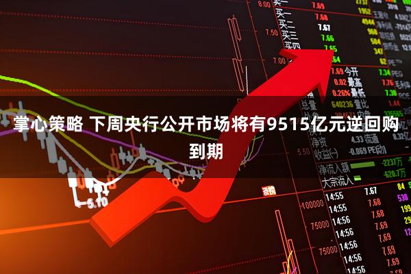 掌心策略 下周央行公开市场将有9515亿元逆回购到期