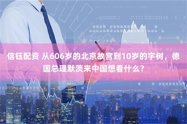 信钰配资 从606岁的北京故宫到10岁的宇树，德国总理默茨来中国想看什么？