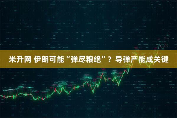 米升网 伊朗可能“弹尽粮绝”？导弹产能成关键