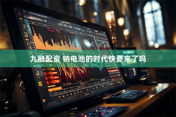 九融配资 钠电池的时代快要来了吗