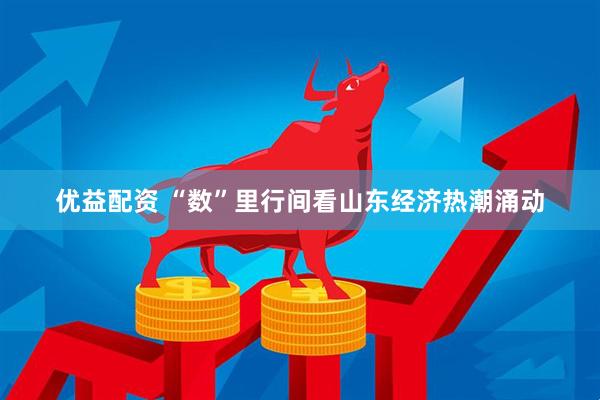 优益配资 “数”里行间看山东经济热潮涌动