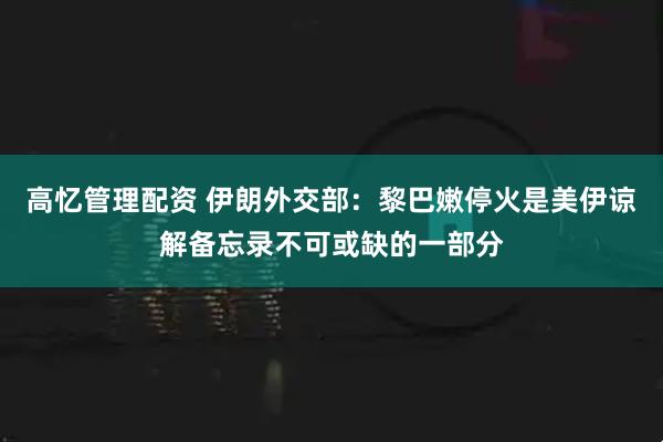 高忆管理配资 伊朗外交部：黎巴嫩停火是美伊谅解备忘录不可或缺的一部分