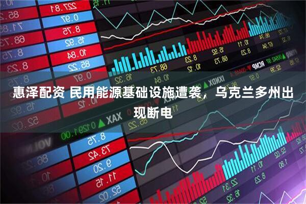 惠泽配资 民用能源基础设施遭袭，乌克兰多州出现断电